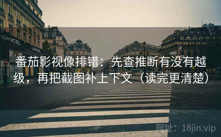 番茄影视像排错：先查推断有没有越级，再把截图补上下文（读完更清楚）