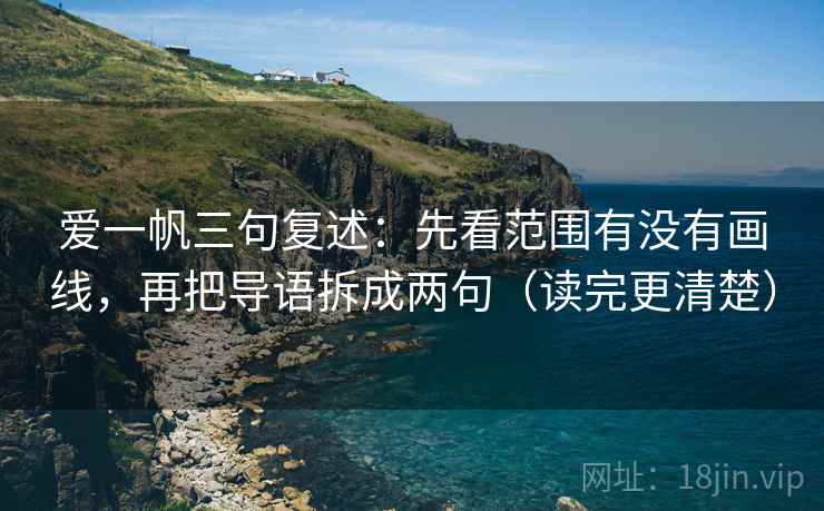 爱一帆三句复述：先看范围有没有画线，再把导语拆成两句（读完更清楚）