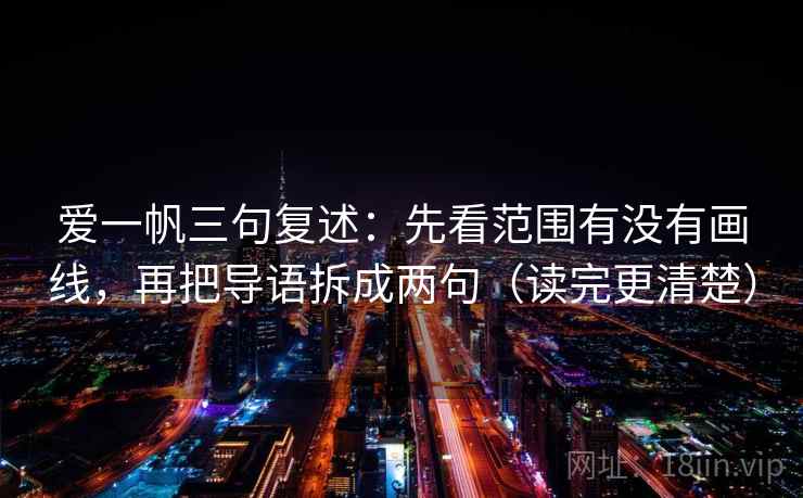 爱一帆三句复述：先看范围有没有画线，再把导语拆成两句（读完更清楚）
