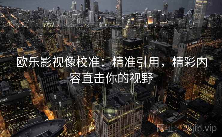 欧乐影视像校准：精准引用，精彩内容直击你的视野