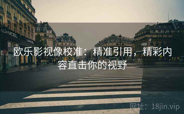 欧乐影视像校准：精准引用，精彩内容直击你的视野