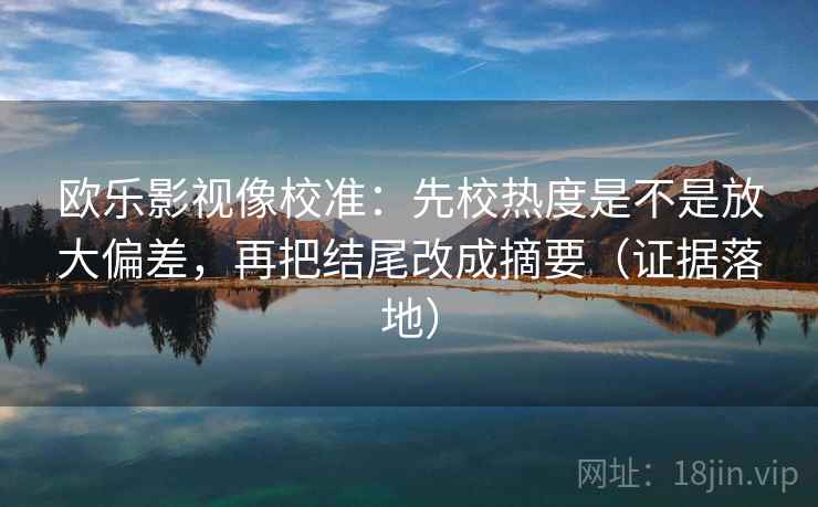 欧乐影视像校准：先校热度是不是放大偏差，再把结尾改成摘要（证据落地）
