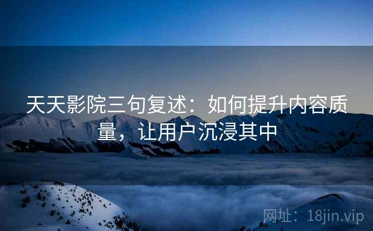 天天影院三句复述：如何提升内容质量，让用户沉浸其中