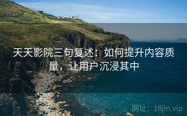 天天影院三句复述：如何提升内容质量，让用户沉浸其中