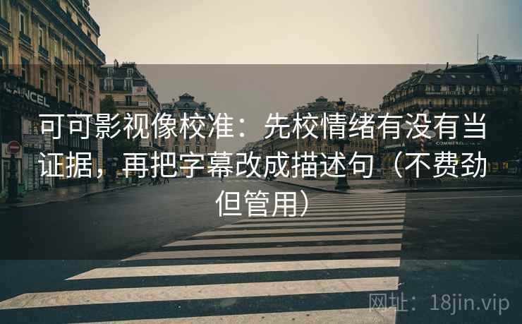 可可影视像校准：先校情绪有没有当证据，再把字幕改成描述句（不费劲但管用）