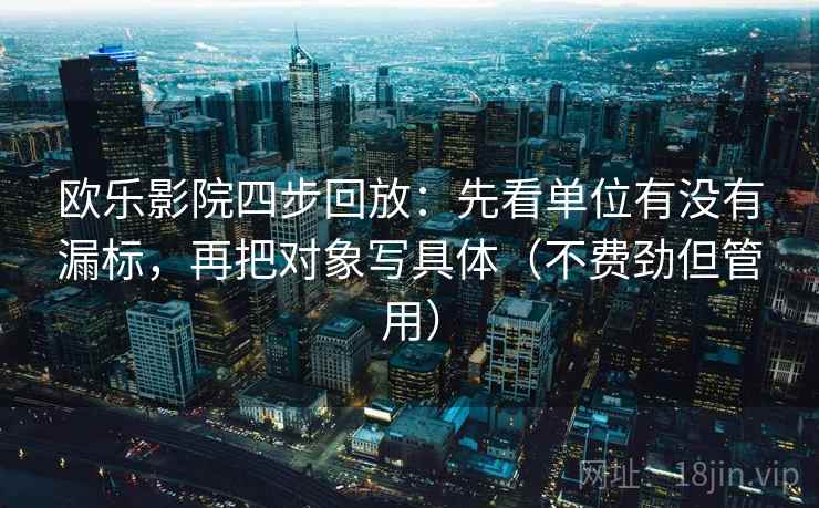 欧乐影院四步回放：先看单位有没有漏标，再把对象写具体（不费劲但管用）