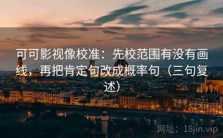可可影视像校准：先校范围有没有画线，再把肯定句改成概率句（三句复述）