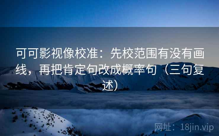 可可影视像校准：先校范围有没有画线，再把肯定句改成概率句（三句复述）