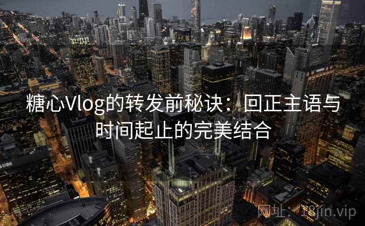 糖心Vlog的转发前秘诀：回正主语与时间起止的完美结合