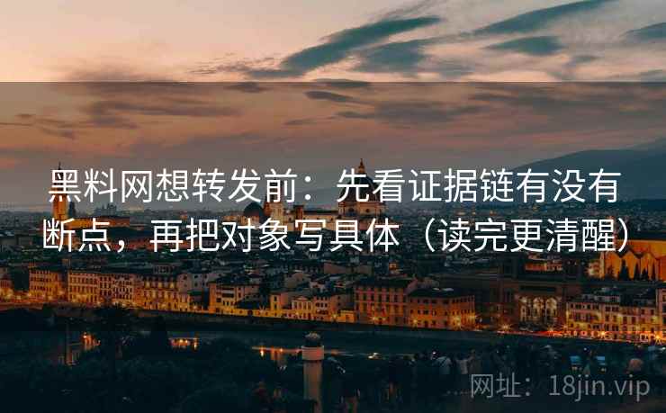 黑料网想转发前：先看证据链有没有断点，再把对象写具体（读完更清醒）
