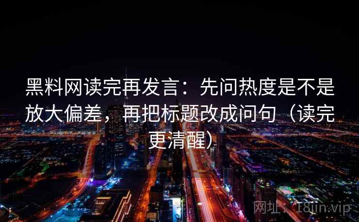 黑料网读完再发言：先问热度是不是放大偏差，再把标题改成问句（读完更清醒）