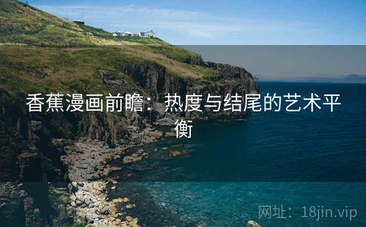 香蕉漫画前瞻：热度与结尾的艺术平衡