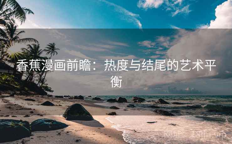 香蕉漫画前瞻：热度与结尾的艺术平衡