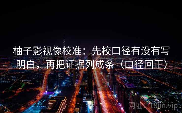 柚子影视像校准：先校口径有没有写明白，再把证据列成条（口径回正）