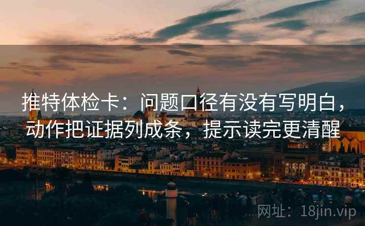 推特体检卡：问题口径有没有写明白，动作把证据列成条，提示读完更清醒