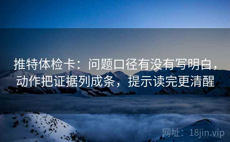 推特体检卡：问题口径有没有写明白，动作把证据列成条，提示读完更清醒