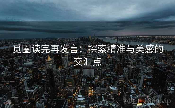 觅圈读完再发言：探索精准与美感的交汇点