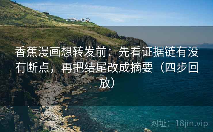 香蕉漫画想转发前：先看证据链有没有断点，再把结尾改成摘要（四步回放）