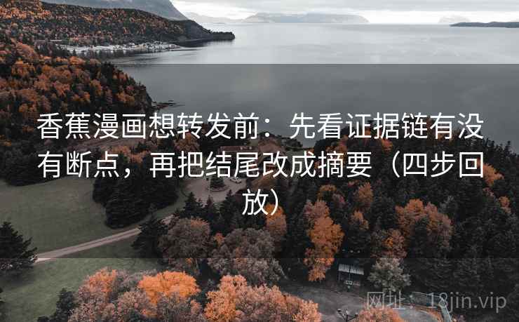 香蕉漫画想转发前：先看证据链有没有断点，再把结尾改成摘要（四步回放）