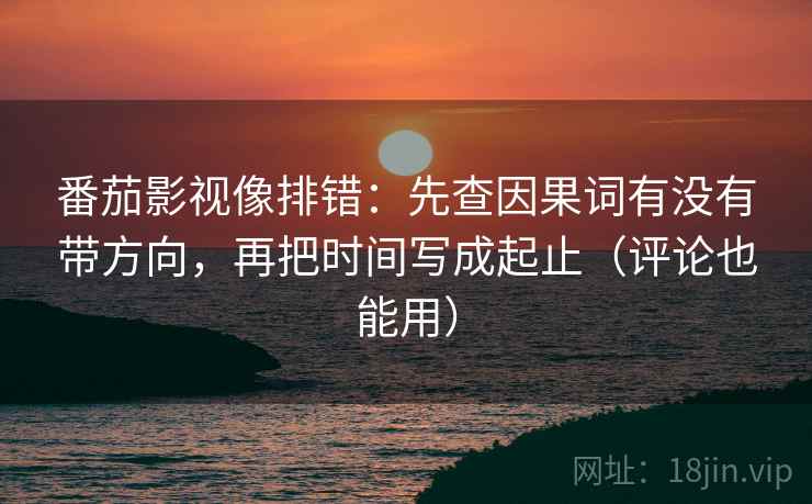 番茄影视像排错：先查因果词有没有带方向，再把时间写成起止（评论也能用）