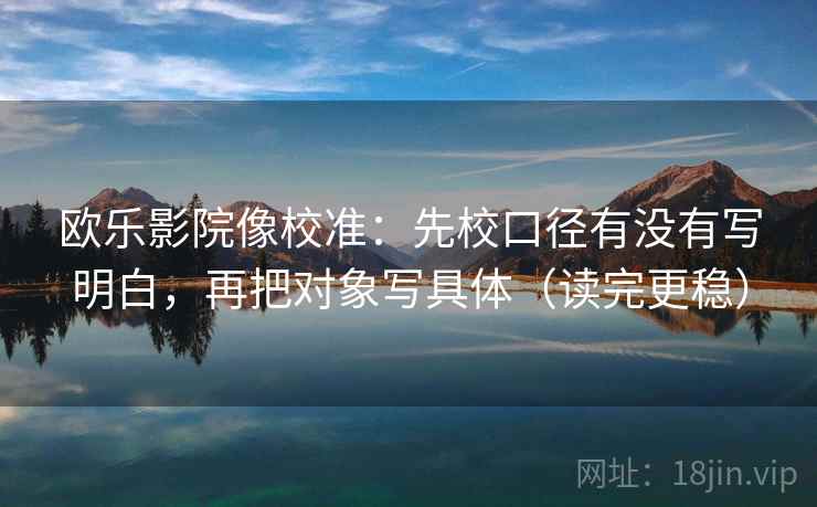 欧乐影院像校准：先校口径有没有写明白，再把对象写具体（读完更稳）