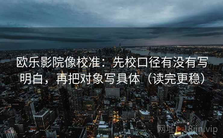 欧乐影院像校准：先校口径有没有写明白，再把对象写具体（读完更稳）