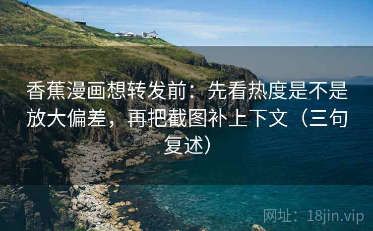 香蕉漫画想转发前：先看热度是不是放大偏差，再把截图补上下文（三句复述）