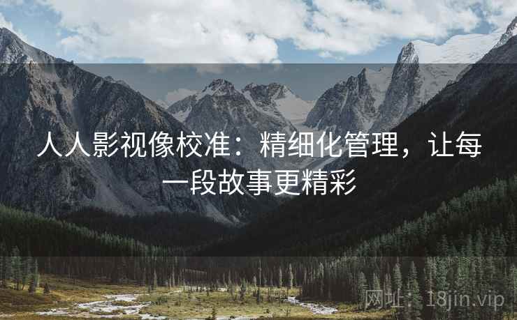 人人影视像校准：精细化管理，让每一段故事更精彩