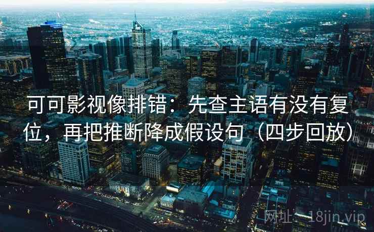 可可影视像排错：先查主语有没有复位，再把推断降成假设句（四步回放）