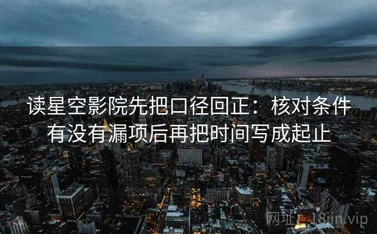 读星空影院先把口径回正：核对条件有没有漏项后再把时间写成起止