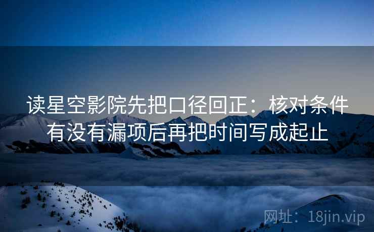 读星空影院先把口径回正：核对条件有没有漏项后再把时间写成起止