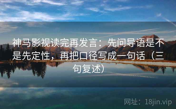 神马影视读完再发言：先问导语是不是先定性，再把口径写成一句话（三句复述）