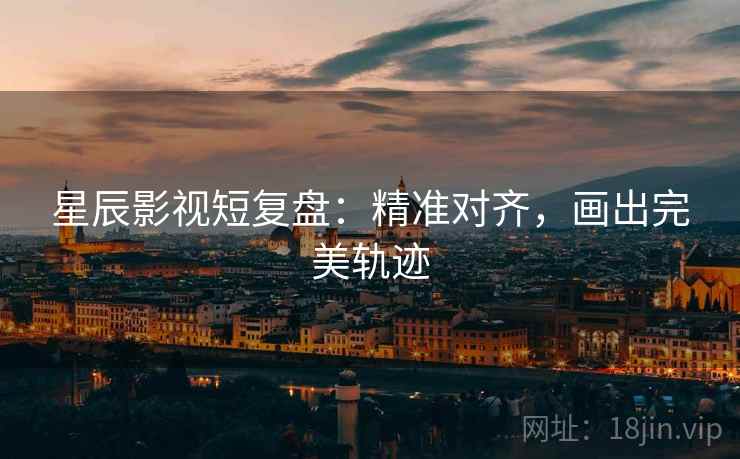 星辰影视短复盘：精准对齐，画出完美轨迹