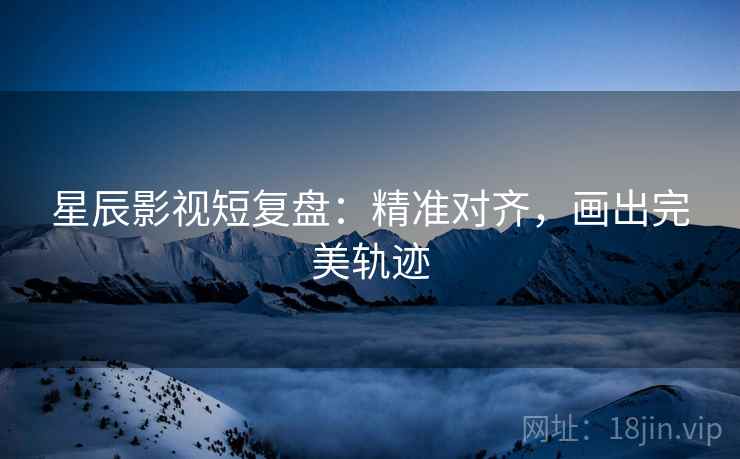 星辰影视短复盘：精准对齐，画出完美轨迹
