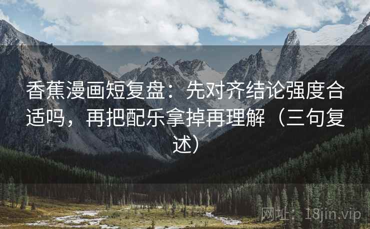香蕉漫画短复盘：先对齐结论强度合适吗，再把配乐拿掉再理解（三句复述）