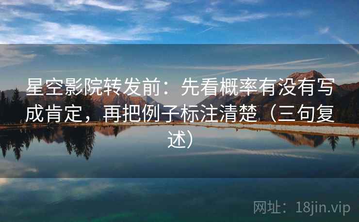 星空影院转发前：先看概率有没有写成肯定，再把例子标注清楚（三句复述）