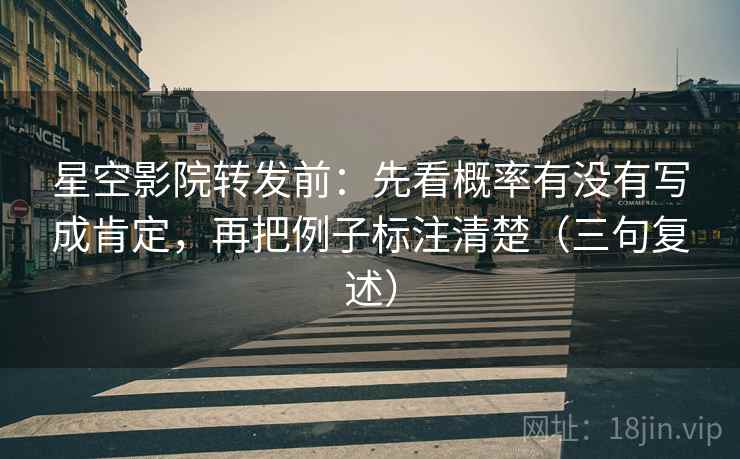 星空影院转发前：先看概率有没有写成肯定，再把例子标注清楚（三句复述）