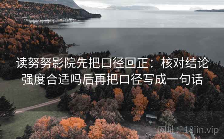 读努努影院先把口径回正：核对结论强度合适吗后再把口径写成一句话