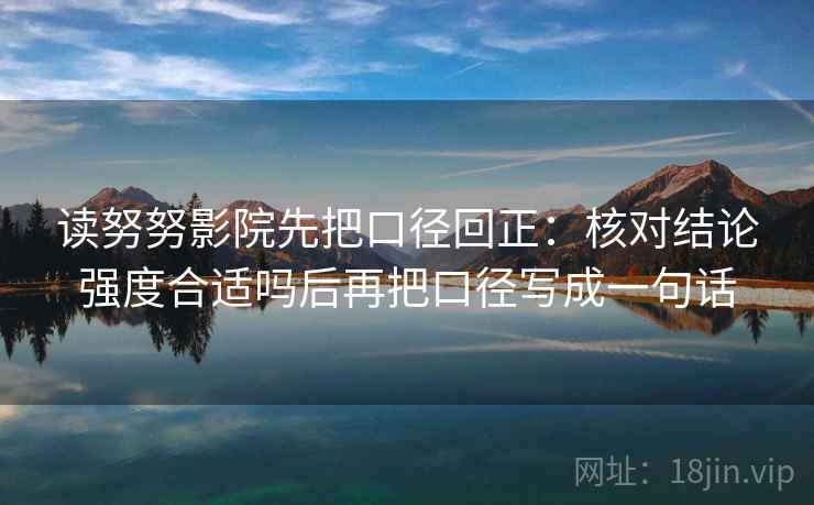 读努努影院先把口径回正：核对结论强度合适吗后再把口径写成一句话
