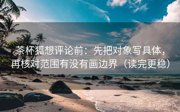 茶杯狐想评论前：先把对象写具体，再核对范围有没有画边界（读完更稳）