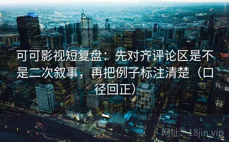 可可影视短复盘：先对齐评论区是不是二次叙事，再把例子标注清楚（口径回正）