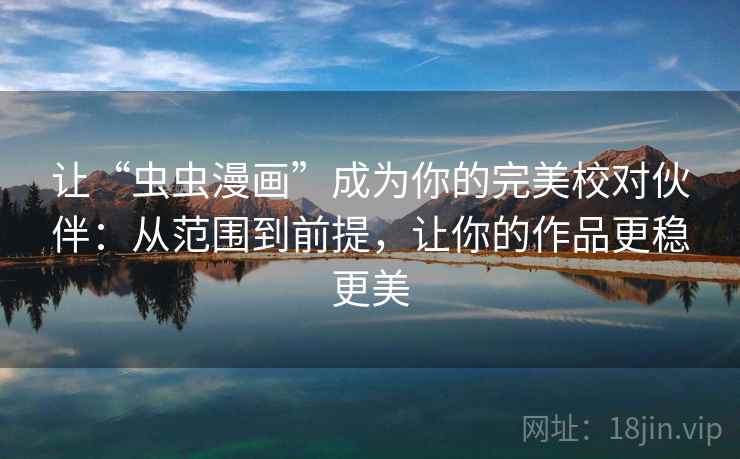 让“虫虫漫画”成为你的完美校对伙伴：从范围到前提，让你的作品更稳更美