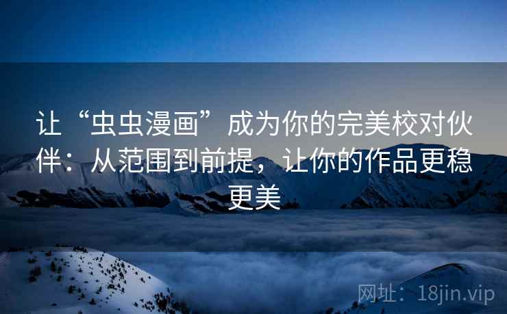 让“虫虫漫画”成为你的完美校对伙伴：从范围到前提，让你的作品更稳更美