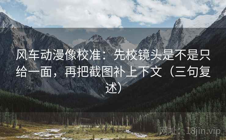 风车动漫像校准：先校镜头是不是只给一面，再把截图补上下文（三句复述）