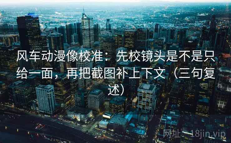 风车动漫像校准：先校镜头是不是只给一面，再把截图补上下文（三句复述）