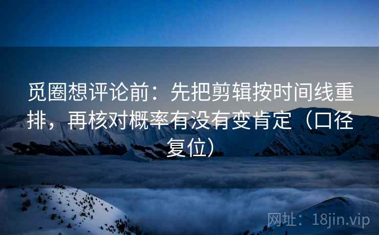 觅圈想评论前：先把剪辑按时间线重排，再核对概率有没有变肯定（口径复位）
