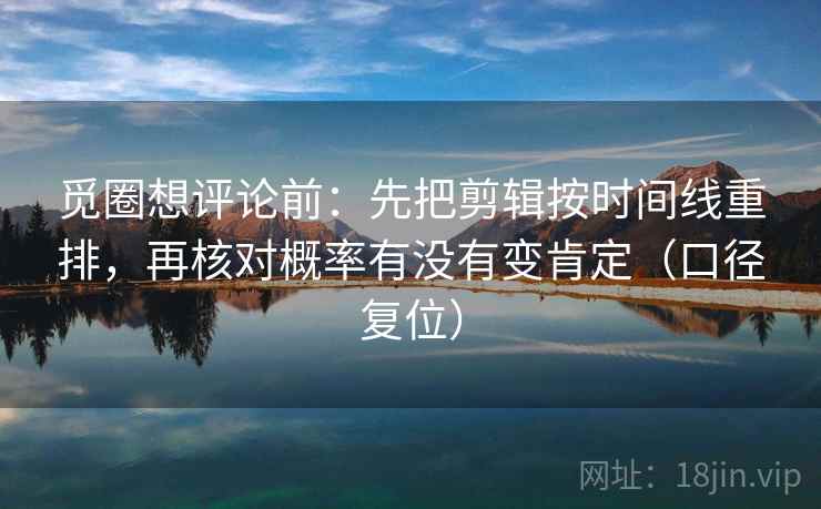 觅圈想评论前：先把剪辑按时间线重排，再核对概率有没有变肯定（口径复位）
