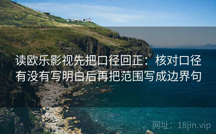读欧乐影视先把口径回正：核对口径有没有写明白后再把范围写成边界句
