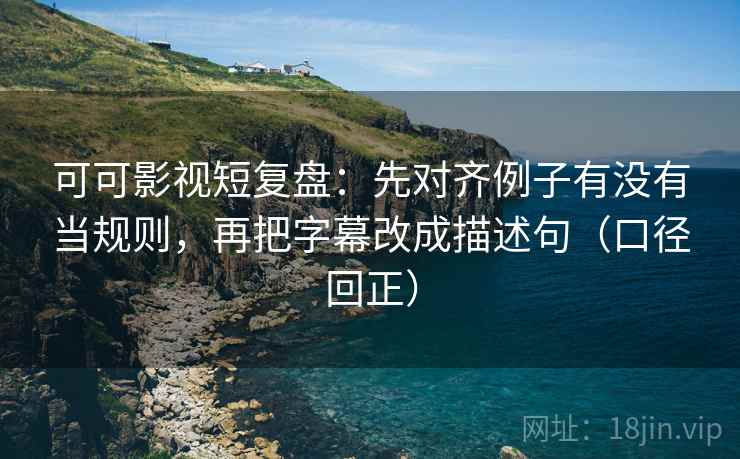 可可影视短复盘：先对齐例子有没有当规则，再把字幕改成描述句（口径回正）