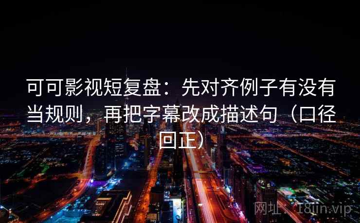 可可影视短复盘：先对齐例子有没有当规则，再把字幕改成描述句（口径回正）